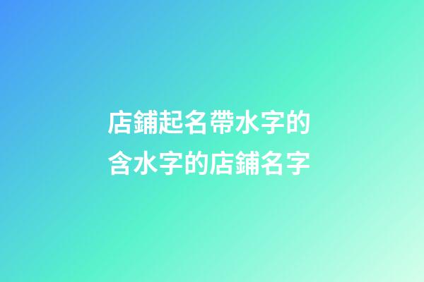 店鋪起名帶水字的 含水字的店鋪名字-第1張-店鋪起名-玄機派